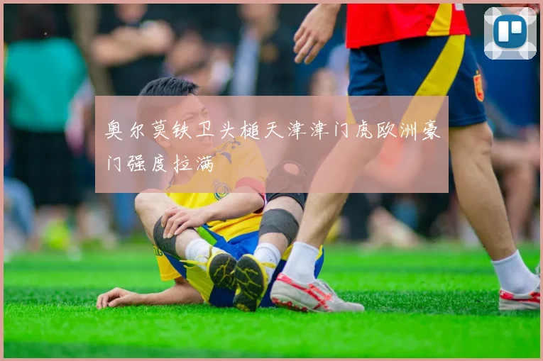 奥尔莫铁卫头槌天津津门虎欧洲豪门强度拉满