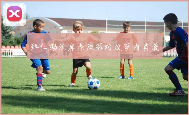 拜仁勒沃库森欧冠对攻萨内奔袭