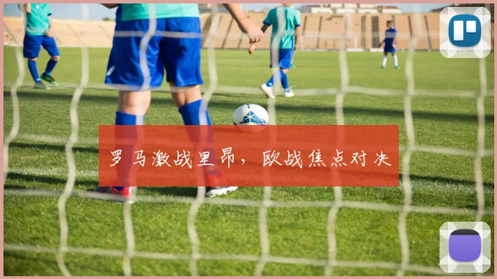 罗马激战里昂，欧战焦点对决