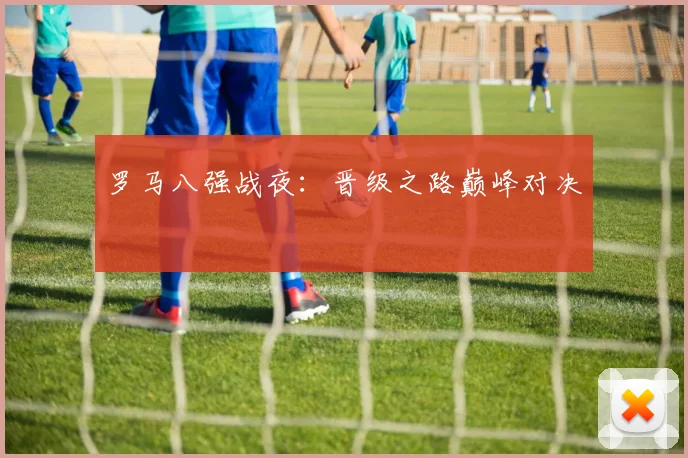 罗马八强战夜：晋级之路巅峰对决