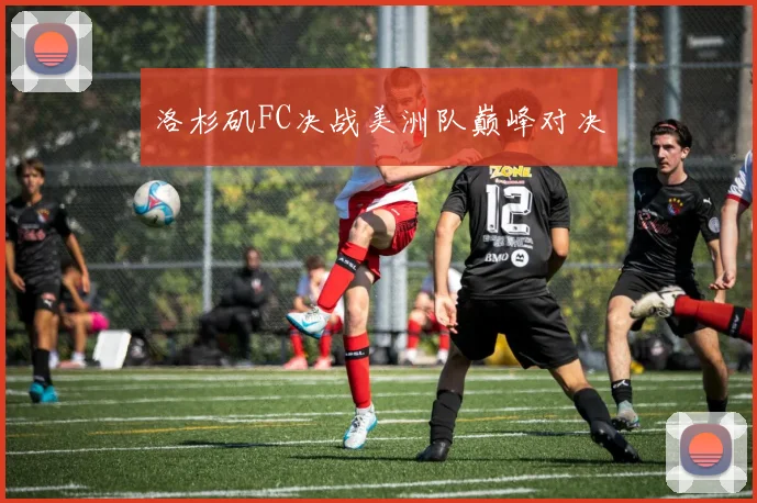 洛杉矶FC决战美洲队巅峰对决