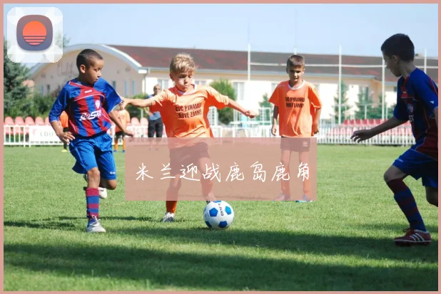 米兰迎战鹿岛鹿角