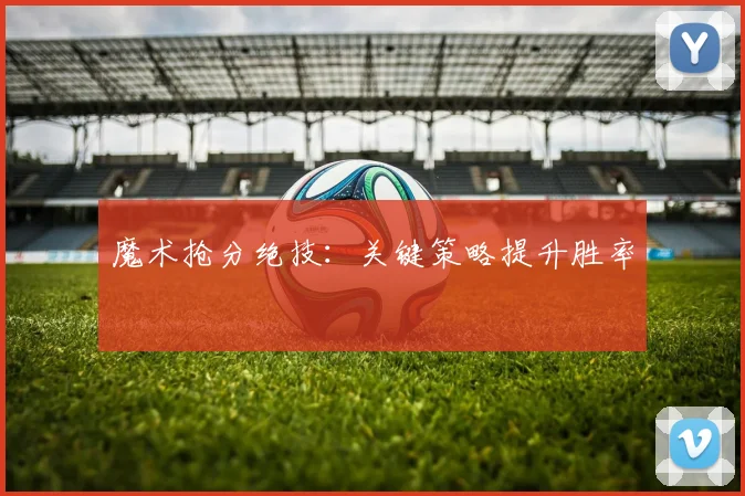 魔术抢分绝技：关键策略提升胜率