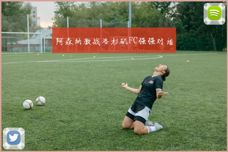 阿森纳激战洛杉矶FC强强对话