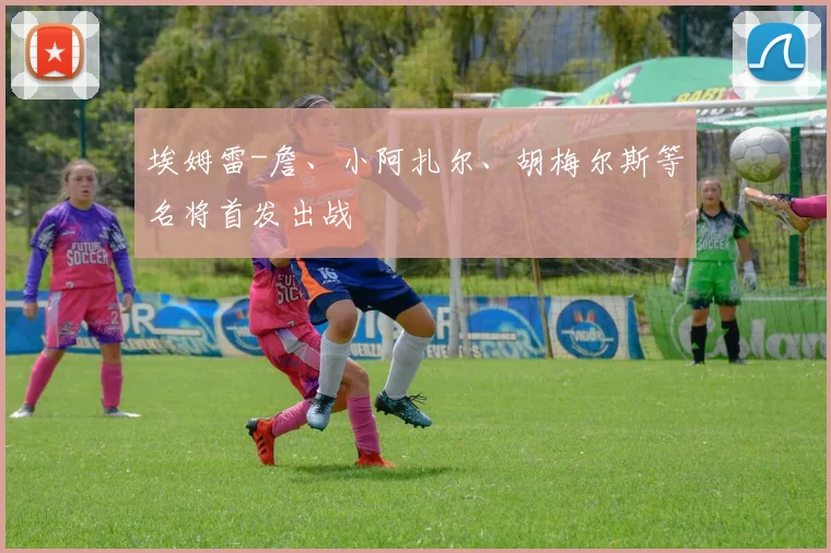 埃姆雷-詹、小阿扎尔、胡梅尔斯等名将首发出战