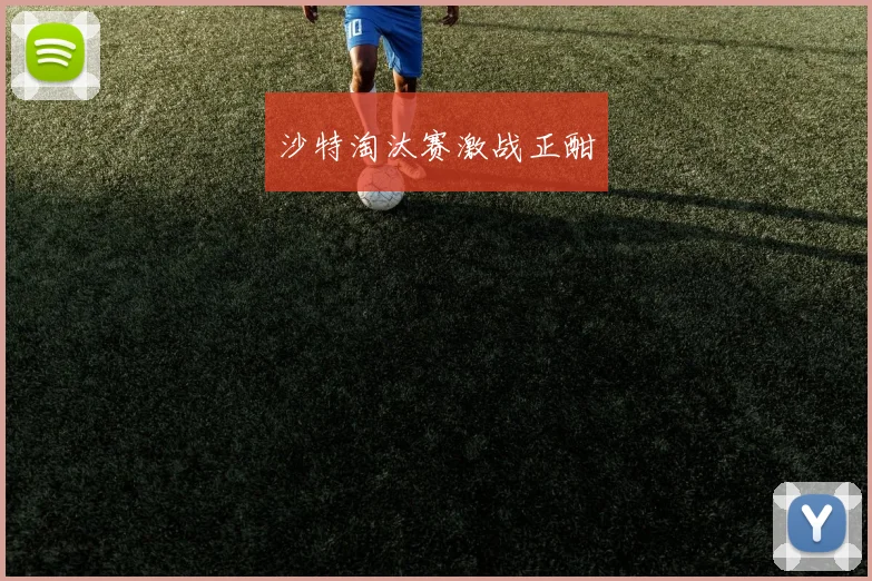 沙特淘汰赛激战正酣