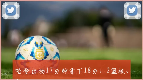 哈登出场17分钟拿下18分、2篮板、4助攻
