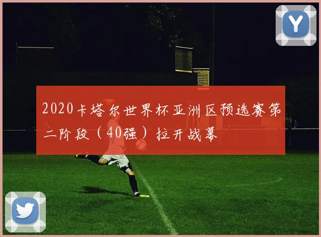 2020卡塔尔世界杯亚洲区预选赛第二阶段（40强）拉开战幕
