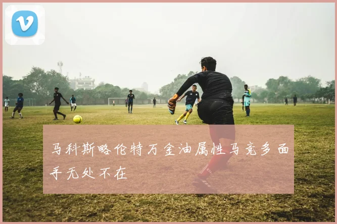 马科斯略伦特万金油属性马竞多面手无处不在