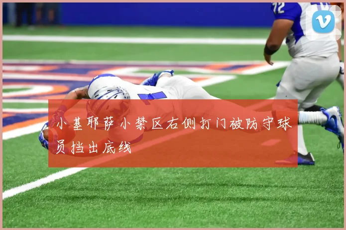 小基耶萨小禁区右侧打门被防守球员挡出底线
