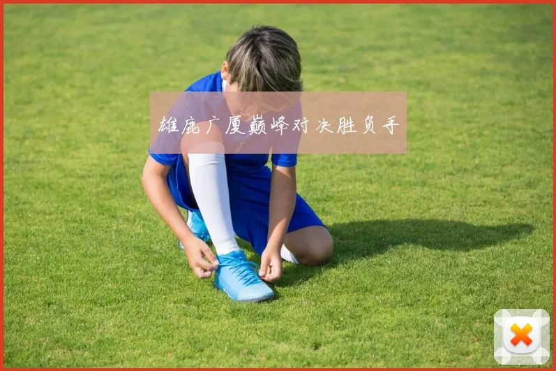 雄鹿广厦巅峰对决胜负手