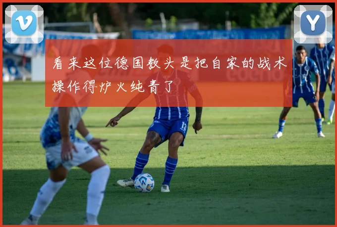 看来这位德国教头是把自家的战术操作得炉火纯青了
