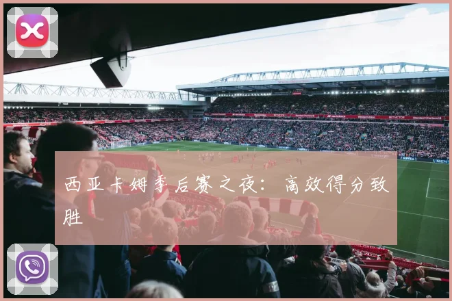 西亚卡姆季后赛之夜：高效得分致胜