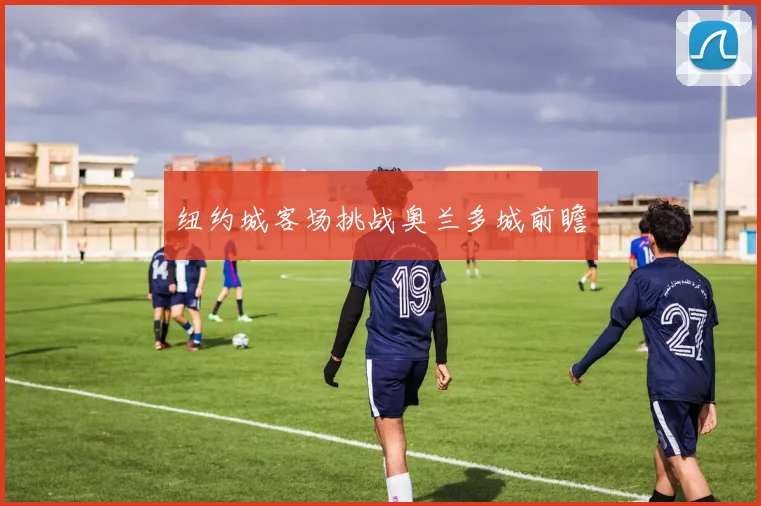 纽约城客场挑战奥兰多城前瞻
