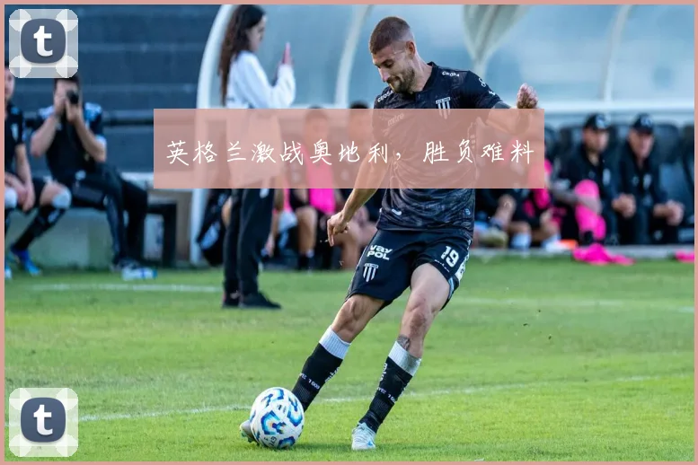 英格兰激战奥地利，胜负难料