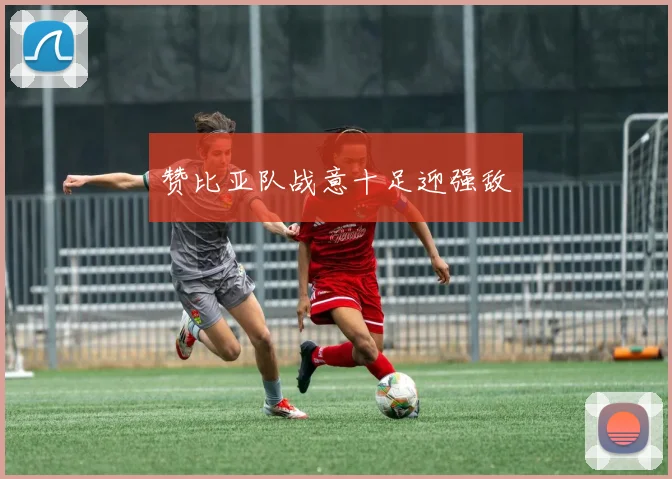赞比亚队战意十足迎强敌
