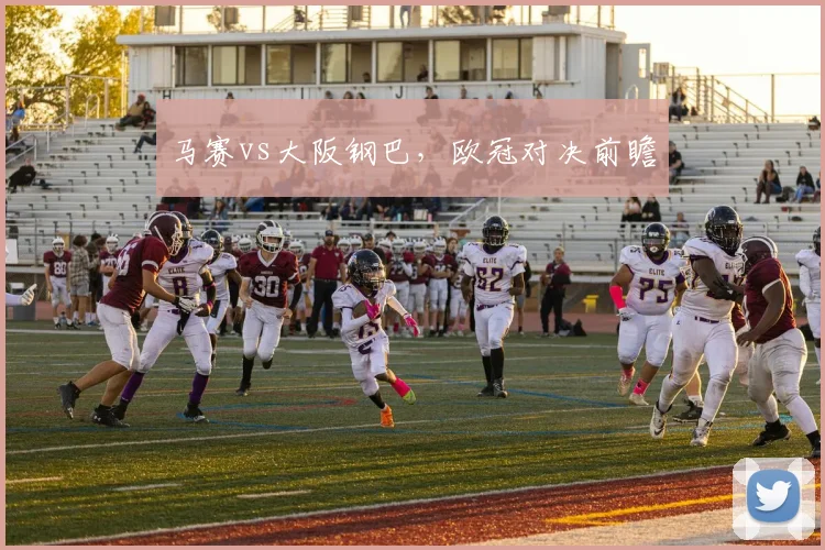 马赛vs大阪钢巴，欧冠对决前瞻