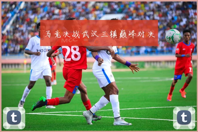 马竞决战武汉三镇巅峰对决