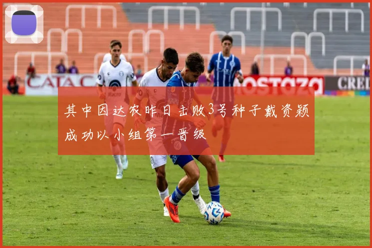 其中因达农昨日击败3号种子戴资颖成功以小组第一晋级