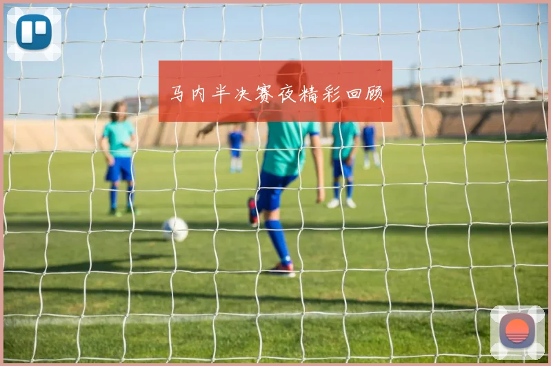 马内半决赛夜精彩回顾