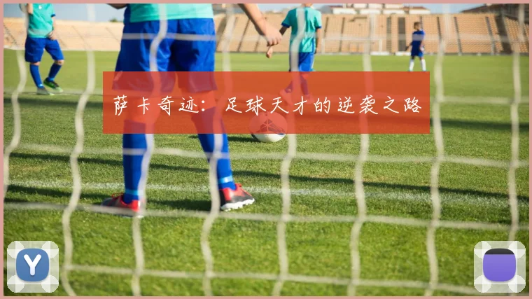 萨卡奇迹：足球天才的逆袭之路