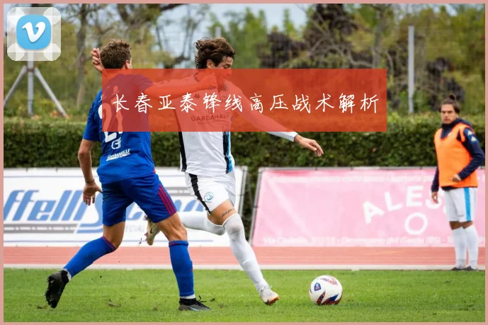 长春亚泰锋线高压战术解析