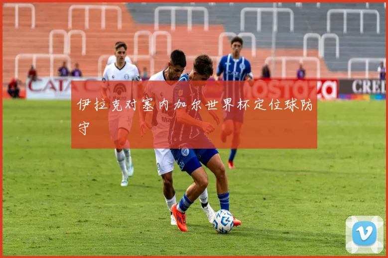 伊拉克对塞内加尔世界杯定位球防守