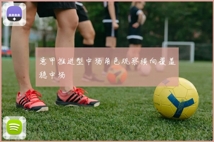 意甲推进型中场角色观察横向覆盖稳中场