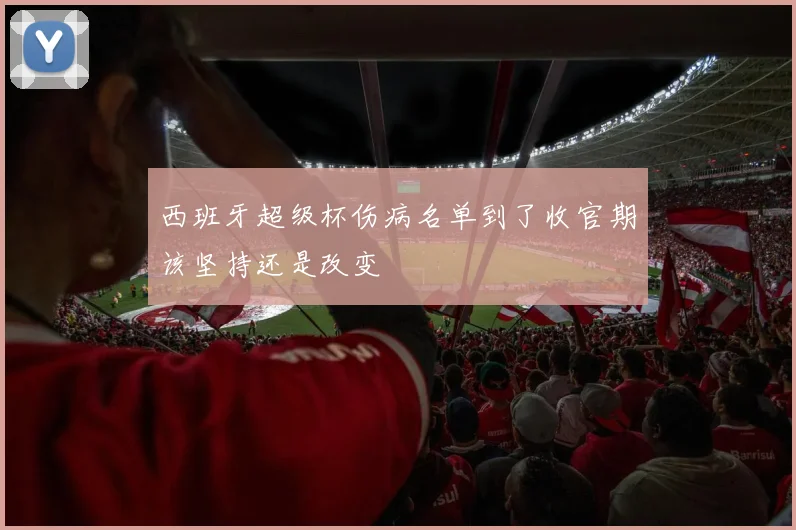 西班牙超级杯伤病名单到了收官期该坚持还是改变