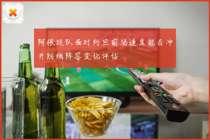 阿根廷队面对约旦前场速度能否冲开防线阵容变化评估