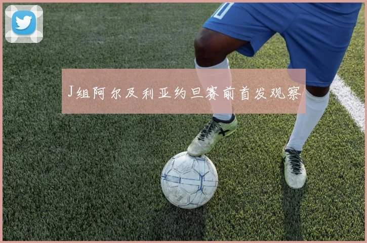 J组阿尔及利亚约旦赛前首发观察