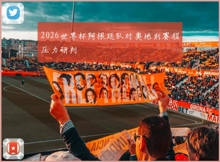 2026世界杯阿根廷队对奥地利赛程压力研判