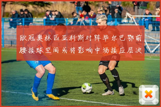 欧冠奥林匹亚科斯对阵毕尔巴鄂前腰接球空间或将影响中场接应层次