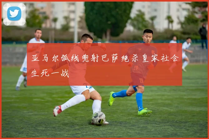 亚马尔弧线兜射巴萨绝杀皇家社会生死一战