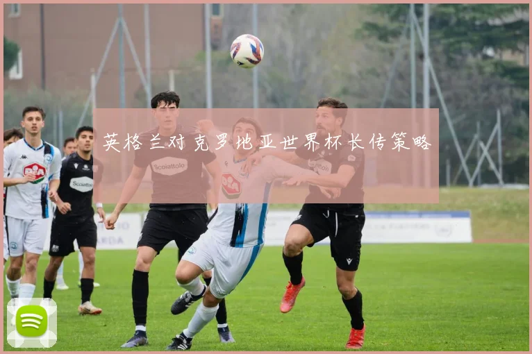 英格兰对克罗地亚世界杯长传策略