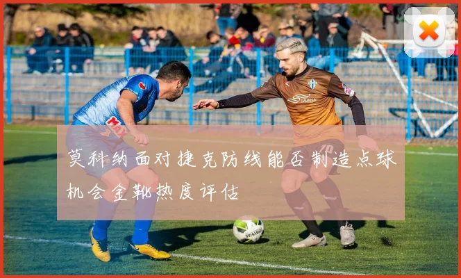 莫科纳面对捷克防线能否制造点球机会金靴热度评估