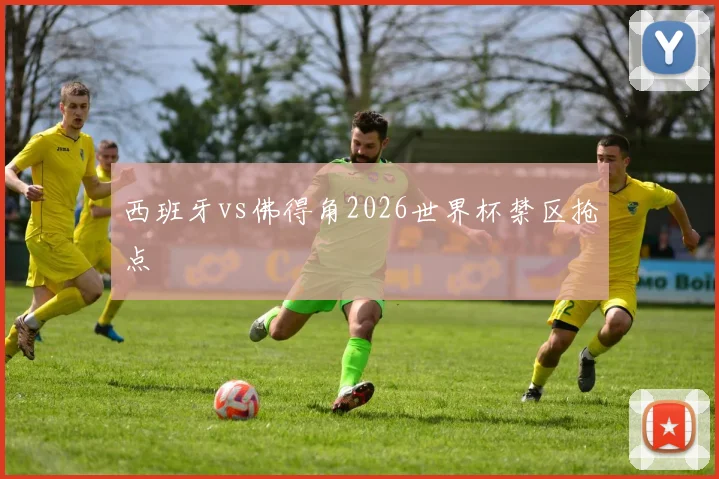西班牙vs佛得角2026世界杯禁区抢点