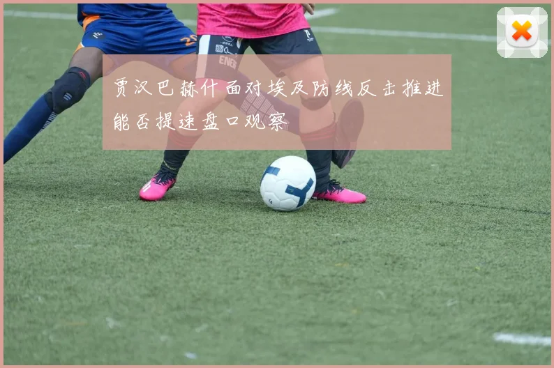 贾汉巴赫什面对埃及防线反击推进能否提速盘口观察