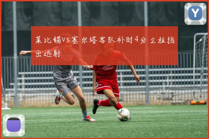 莱比锡vs塞尔塔客队补时4分立柱挡出远射