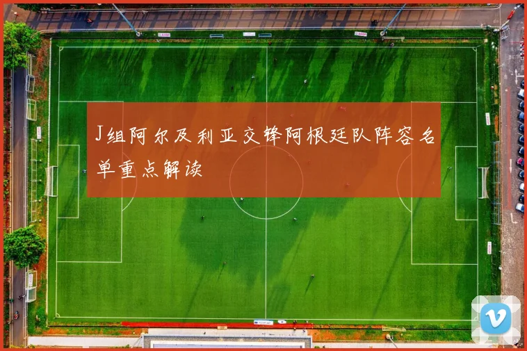 J组阿尔及利亚交锋阿根廷队阵容名单重点解读