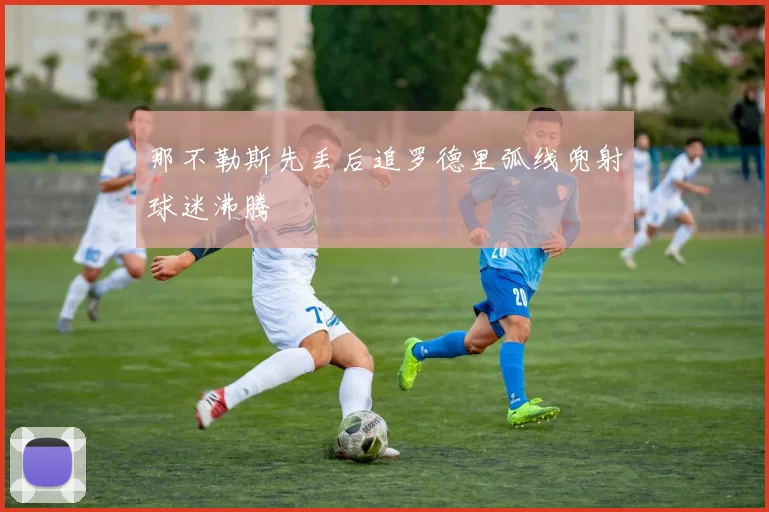 那不勒斯先丢后追罗德里弧线兜射球迷沸腾