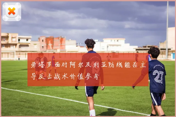 劳塔罗面对阿尔及利亚防线能否主导反击战术价值参考