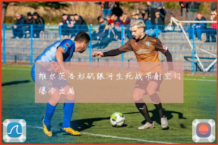 维尔茨洛杉矶银河生死战吊射空门爆冷出局