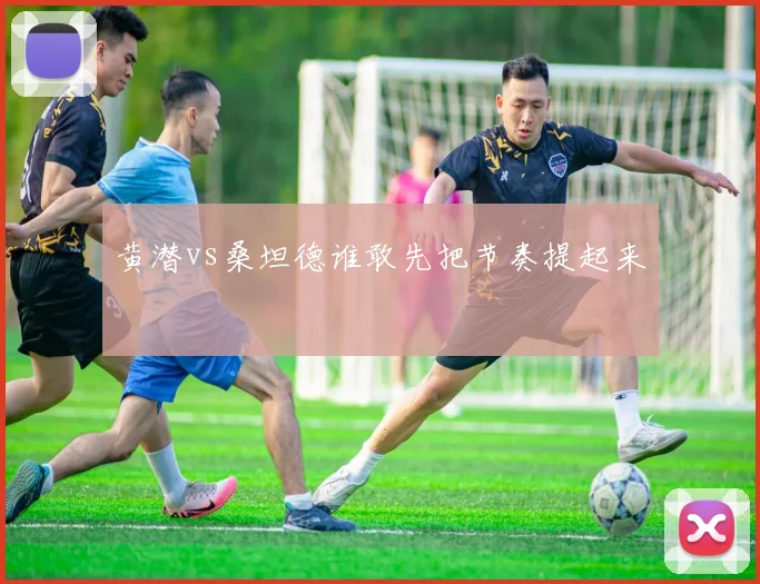 黄潜vs桑坦德谁敢先把节奏提起来