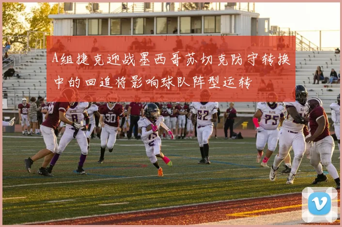 A组捷克迎战墨西哥苏切克防守转换中的回追将影响球队阵型运转