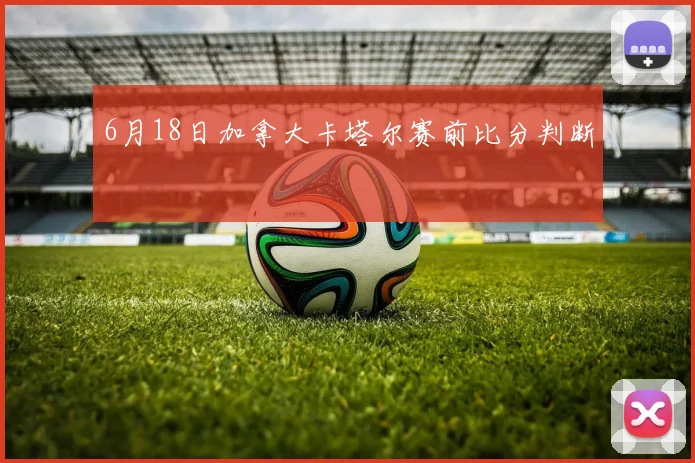 6月18日加拿大卡塔尔赛前比分判断