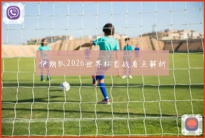 伊朗队2026世界杯首战看点解析