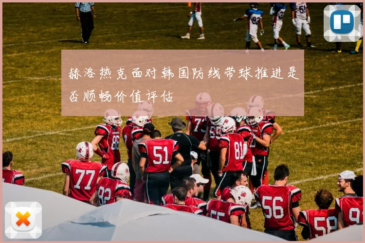 赫洛热克面对韩国防线带球推进是否顺畅价值评估
