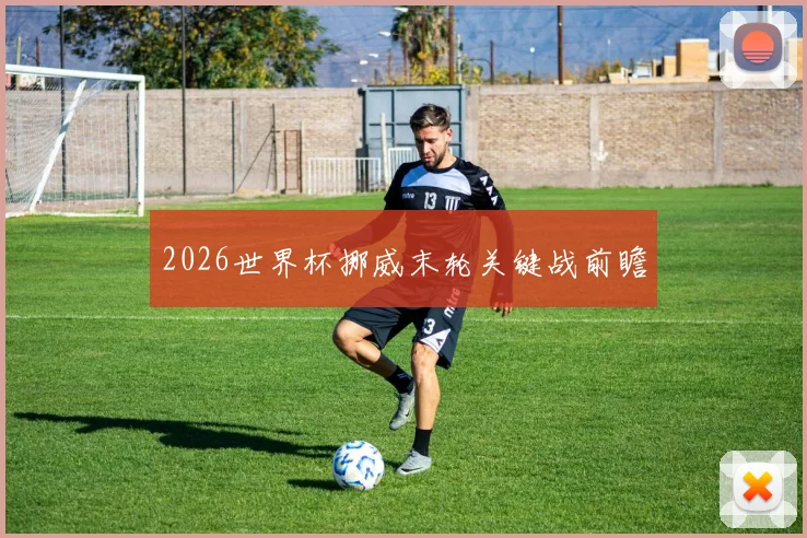 2026世界杯挪威末轮关键战前瞻