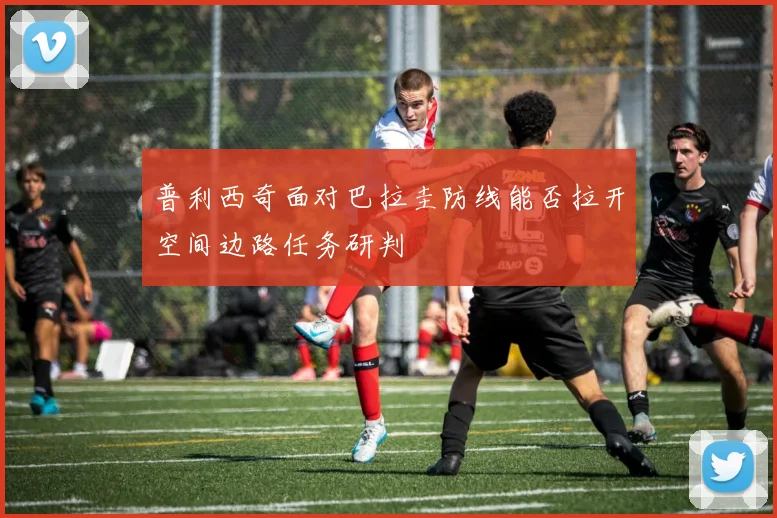 普利西奇面对巴拉圭防线能否拉开空间边路任务研判